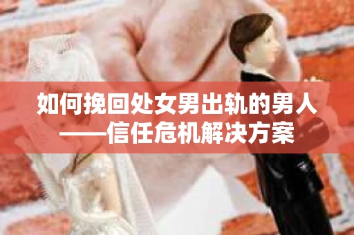 如何挽回处女男出轨的男人——信任危机解决方案