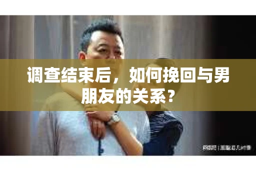 调查结束后，如何挽回与男朋友的关系？