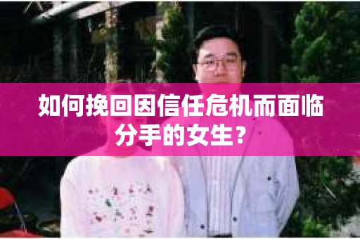 如何挽回因信任危机而面临分手的女生？