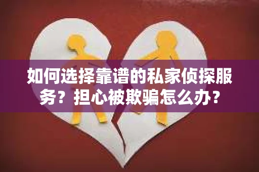 如何选择靠谱的私家侦探服务？担心被欺骗怎么办？