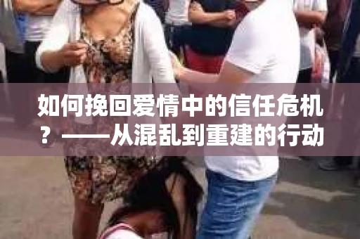 如何挽回爱情中的信任危机？——从混乱到重建的行动指南