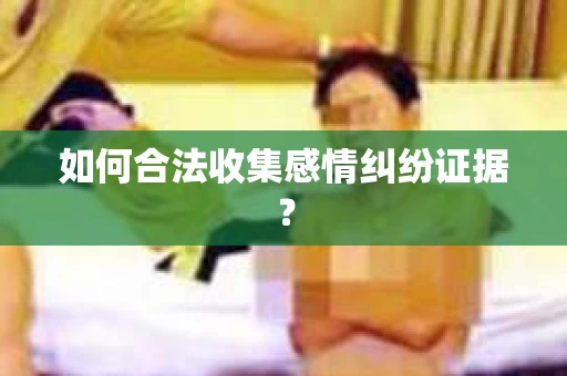 如何合法收集感情纠纷证据？