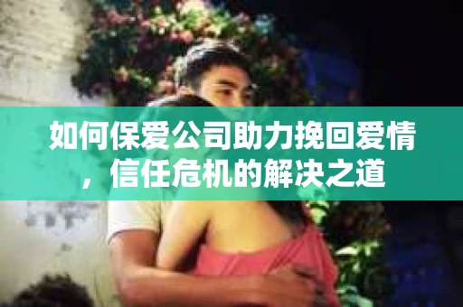 如何保爱公司助力挽回爱情，信任危机的解决之道