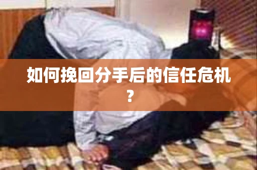 如何挽回分手后的信任危机？