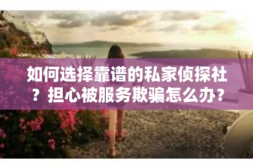 如何选择靠谱的私家侦探社？担心被服务欺骗怎么办？