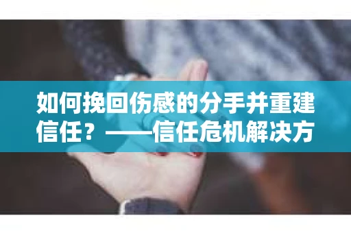 如何挽回伤感的分手并重建信任？——信任危机解决方案