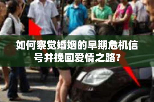 如何察觉婚姻的早期危机信号并挽回爱情之路？