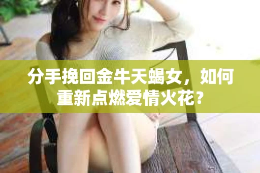 分手挽回金牛天蝎女，如何重新点燃爱情火花？
