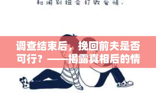 调查结束后，挽回前夫是否可行？——揭露真相后的情感疗愈与人生决策