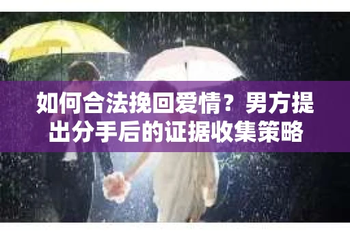 如何合法挽回爱情？男方提出分手后的证据收集策略