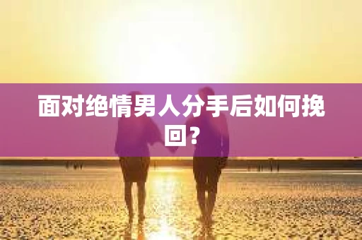 面对绝情男人分手后如何挽回？