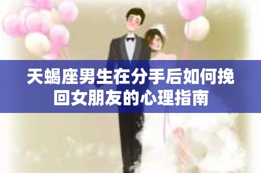 天蝎座男生在分手后如何挽回女朋友的心理指南