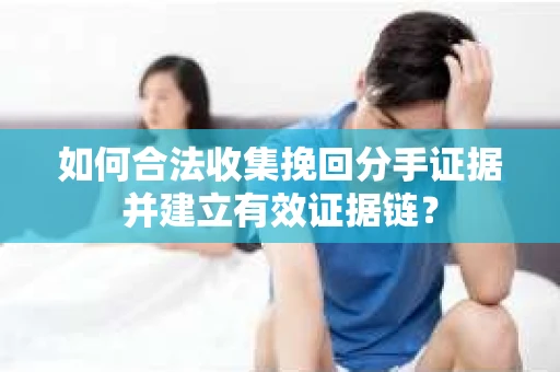 如何合法收集挽回分手证据并建立有效证据链？