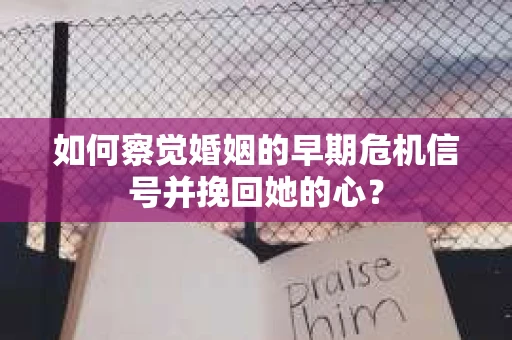 如何察觉婚姻的早期危机信号并挽回她的心？