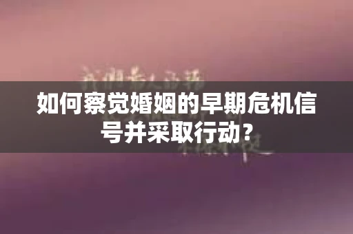 如何察觉婚姻的早期危机信号并采取行动？