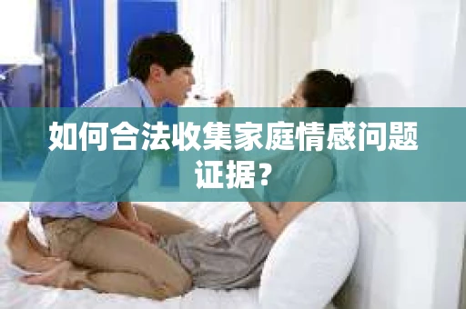 如何合法收集家庭情感问题证据？