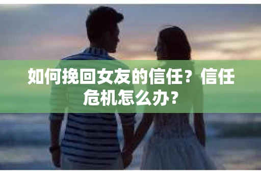 如何挽回女友的信任？信任危机怎么办？