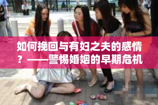 如何挽回与有妇之夫的感情？——警惕婚姻的早期危机信号