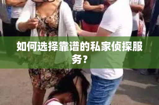 如何选择靠谱的私家侦探服务？