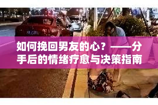 如何挽回男友的心？——分手后的情绪疗愈与决策指南