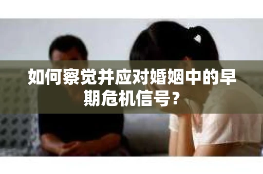 如何察觉并应对婚姻中的早期危机信号？