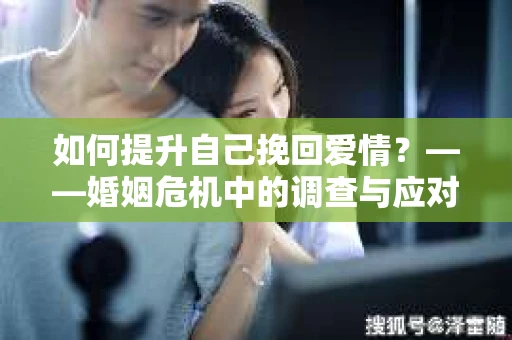如何提升自己挽回爱情？——婚姻危机中的调查与应对策略