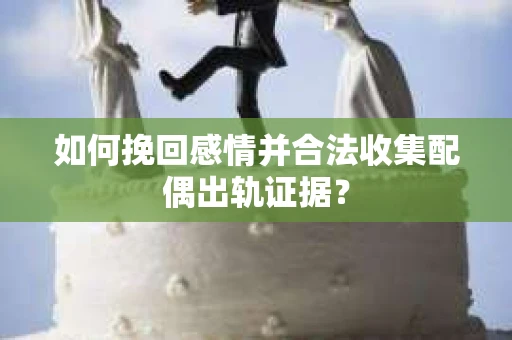 如何挽回感情并合法收集配偶出轨证据？