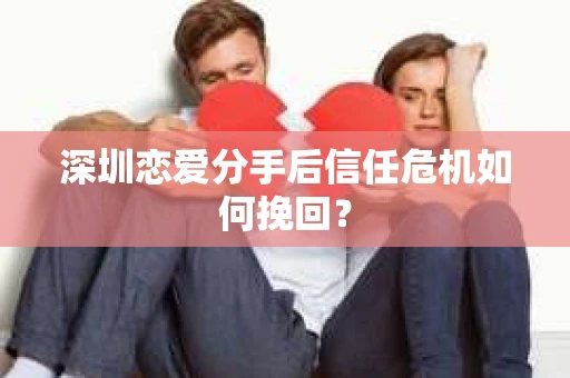 深圳恋爱分手后信任危机如何挽回？
