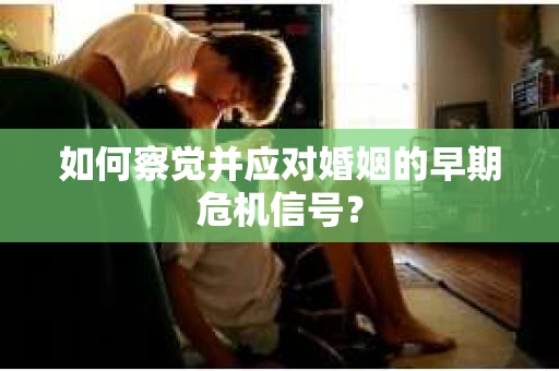 如何察觉并应对婚姻的早期危机信号？