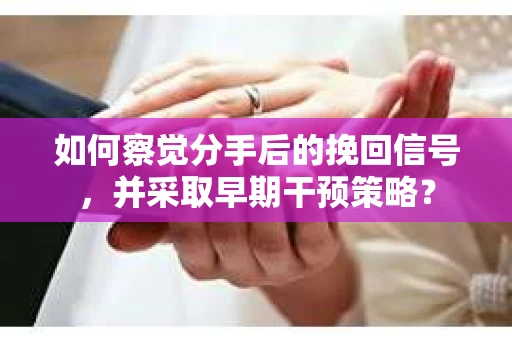 如何察觉分手后的挽回信号，并采取早期干预策略？
