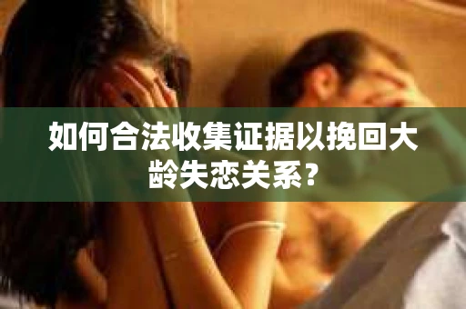 如何合法收集证据以挽回大龄失恋关系？