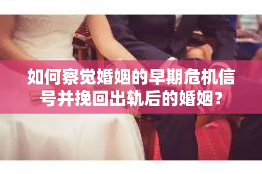如何察觉婚姻的早期危机信号并挽回出轨后的婚姻？