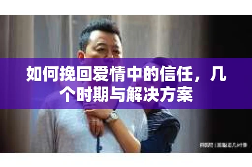 如何挽回爱情中的信任，几个时期与解决方案