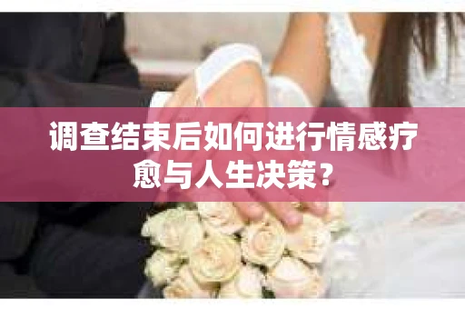 调查结束后如何进行情感疗愈与人生决策？