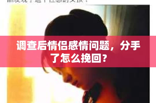 调查后情侣感情问题，分手了怎么挽回？