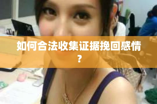 如何合法收集证据挽回感情？