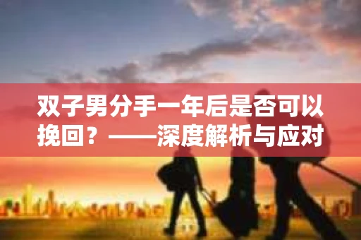 双子男分手一年后是否可以挽回？——深度解析与应对策略