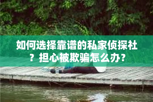 如何选择靠谱的私家侦探社？担心被欺骗怎么办？