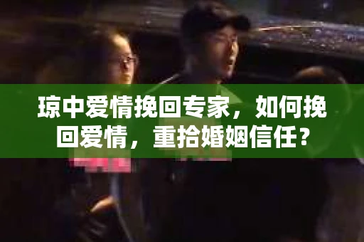琼中爱情挽回专家，如何挽回爱情，重拾婚姻信任？