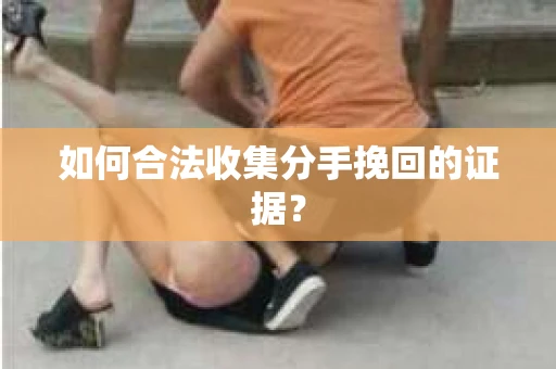 如何合法收集分手挽回的证据？