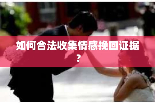 如何合法收集情感挽回证据？