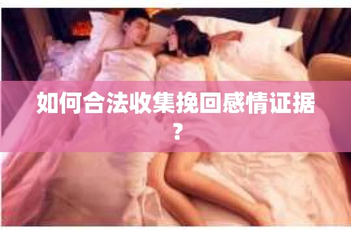 如何合法收集挽回感情证据？