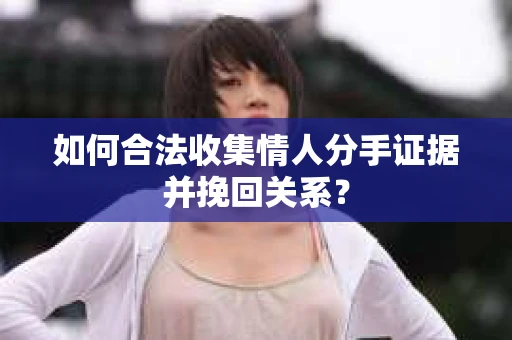 如何合法收集情人分手证据并挽回关系？
