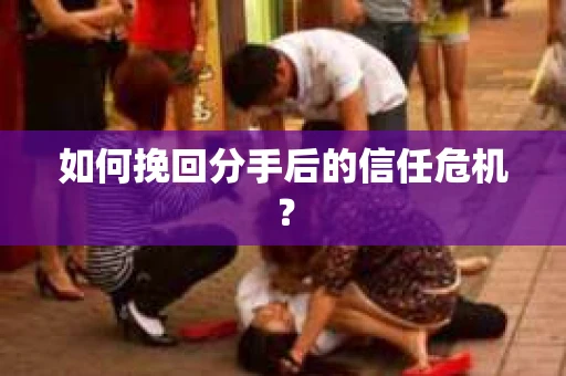如何挽回分手后的信任危机？