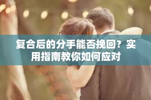 复合后的分手能否挽回？实用指南教你如何应对