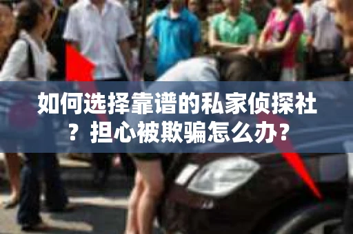 如何选择靠谱的私家侦探社？担心被欺骗怎么办？